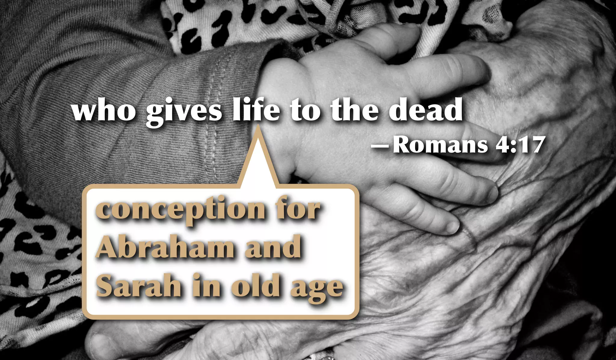 who gives life to the dead
—Romans 4:17
conception for
Abraham and
Sarah in old age
 