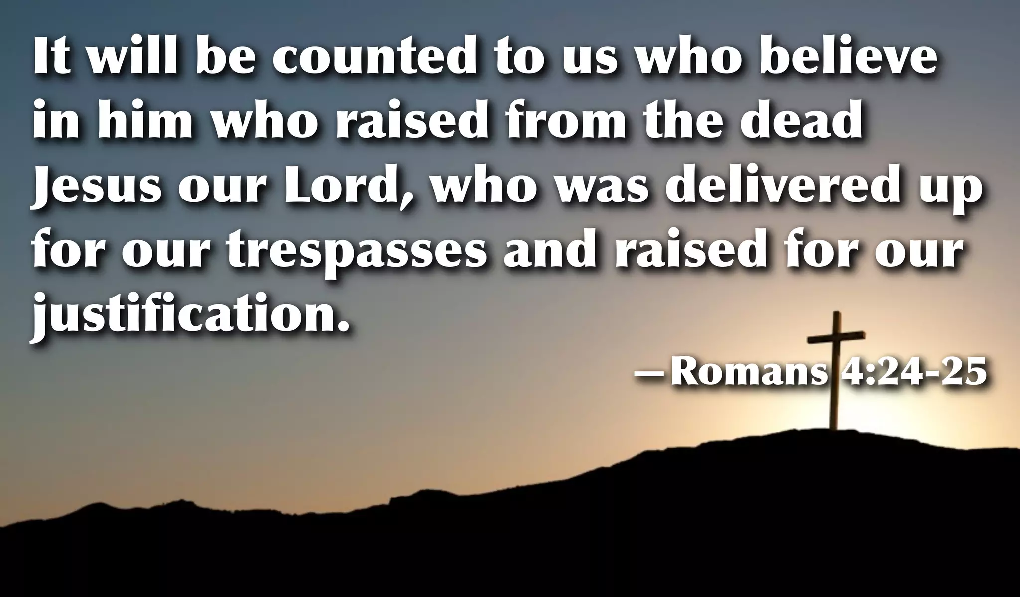 It will be counted to us who believe
in him who raised from the dead
Jesus our Lord, who was delivered up
for our trespasses and raised for our
justiﬁcation.
—Romans 4:24-25
 