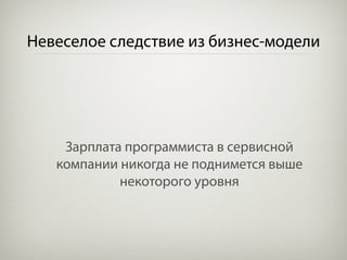 Невеселое следствие из бизнес-модели




    Зарплата программиста в сервисной
   компании никогда не поднимется выше
            некоторого уровня
 