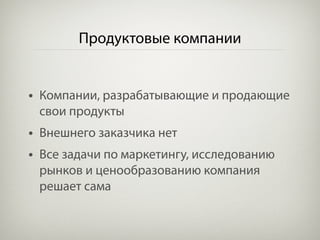 Продуктовые компании


• Компании, разрабатывающие и продающие
 свои продукты
• Внешнего заказчика нет
• Все задачи по маркетингу, исследованию
 рынков и ценообразованию компания
 решает сама
 