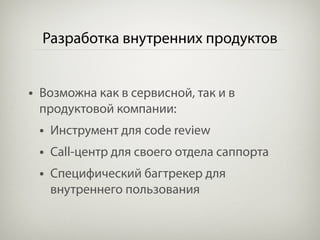 Разработка внутренних продуктов


• Возможна как в сервисной, так и в
 продуктовой компании:
 • Инструмент для code review
 • Call-центр для своего отдела саппорта
 • Специфический багтрекер для
   внутреннего пользования
 