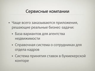 Сервисные компании

• Чаще всего заказываются приложения,
 решающие реальные бизнес-задачи:
 • База вариантов для агентства
   недвижимости
 • Справочная система о сотрудниках для
   отдела кадров
 • Система принятия ставок в букмекерской
   конторе
 