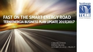 FAST ON THE SMART ENERGY ROAD
TERNIENERGIA BUSINESS PLAN UPDATE 2015|2017
CONGRESS ROOM
BORSA ITALIANA
OCTOBER 30, 2015 – MILAN, IT
 