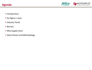 Agenda
 Introductions
 Six Sigma v. Lean
 Industry Trend
 Barriers
 Why Supply Chain
 Value Stream and Methodology
2
 