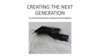 CREATING THE NEXT
GENERATION
In environmental air-exhaust terminations
 