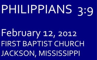 PHILIPPIANS  3:9 February 12 , 2012 FIRST BAPTIST CHURCH JACKSON, MISSISSIPPI 