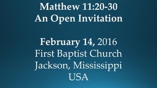 Matthew 11:20-30
An Open Invitation
February 14, 2016
First Baptist Church
Jackson, Mississippi
USA
 