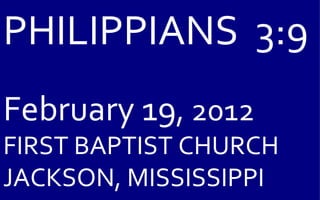 PHILIPPIANS  3:9 February 19 , 2012 FIRST BAPTIST CHURCH JACKSON, MISSISSIPPI 