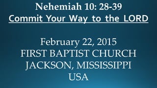 Nehemiah 10: 28-39
Commit Your Way to the LORD
February 22, 2015
FIRST BAPTIST CHURCH
JACKSON, MISSISSIPPI
USA
 