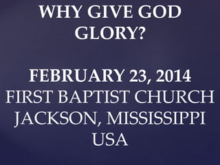 WHY GIVE GOD
GLORY?
FEBRUARY 23, 2014
FIRST BAPTIST CHURCH
JACKSON, MISSISSIPPI
USA

 