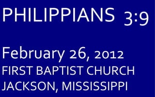 PHILIPPIANS  3:9 February 26 , 2012 FIRST BAPTIST CHURCH JACKSON, MISSISSIPPI 
