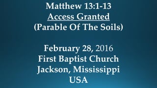 Matthew 13:1-13
Access Granted
(Parable Of The Soils)
February 28, 2016
First Baptist Church
Jackson, Mississippi
USA
 
