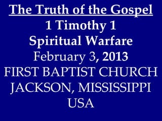 The Truth of the Gospel
       1 Timothy 1
    Spiritual Warfare
     February 3, 2013
FIRST BAPTIST CHURCH
 JACKSON, MISSISSIPPI
           USA
 