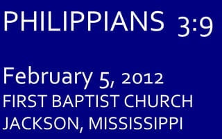 PHILIPPIANS  3:9 February 5 , 2012 FIRST BAPTIST CHURCH JACKSON, MISSISSIPPI 