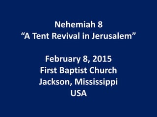 Nehemiah 8
“A Tent Revival in Jerusalem”
February 8, 2015
First Baptist Church
Jackson, Mississippi
USA
 
