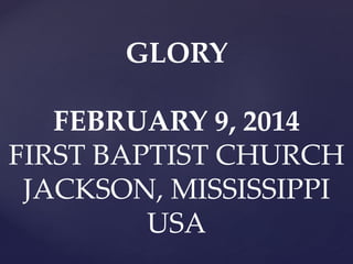 GLORY
FEBRUARY 9, 2014
FIRST BAPTIST CHURCH
JACKSON, MISSISSIPPI
USA

 