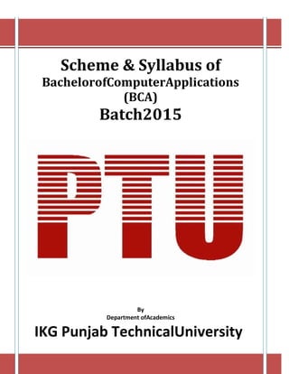 Scheme & Syllabus of
BachelorofComputerApplications
(BCA)
Batch2015
By
Department ofAcademics
IKG Punjab TechnicalUniversity
 