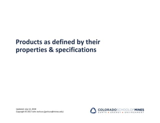 Updated: July 12, 2018
Copyright © 2017 John Jechura (jjechura@mines.edu)
Products as defined by their
properties & specifications
 