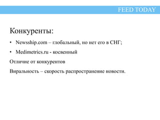 Конкуренты: 
FEED TODAY 
• Newsship.com – глобальный, но нет его в СНГ; 
• Medimetrics.ru - косвенный 
Отличие от конкурентов 
Виральность – скорость распространение новости. 
 