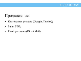 Продвижение: 
• Контекстная реклама (Google, Yandex); 
• Smm, SEO; 
• Email рассылка (Direct Mail) 
FEED TODAY 
 