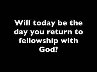 Will today be the
day you return to
 fellowship with
      God?
 