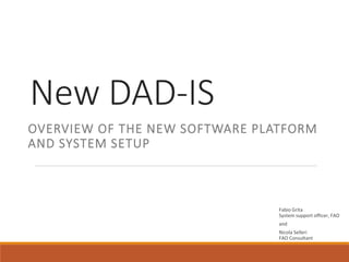 New DAD-IS
OVERVIEW OF THE NEW SOFTWARE PLATFORM
AND SYSTEM SETUP
Fabio Grita
System support officer, FAO
and
Nicola Selleri
FAO Consultant
 