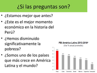 ¿Si las preguntas son?
• ¿Estamos mejor que antes?
• ¿Este es el mejor momento
económico en la historia del
Perú?
• ¿Hemos disminuido
significativamente la
pobreza?
• ¿Somos uno de los países
que más crece en América
Latina y el mundo?
2
 