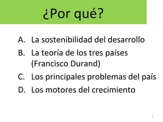 ¿Por qué?
A. La sostenibilidad del desarrollo
B. La teoría de los tres países
(Francisco Durand)
C. Los principales problemas del país
D. Los motores del crecimiento
5
 