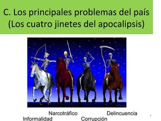 C. Los principales problemas del país
(Los cuatro jinetes del apocalipsis)
8
Informalidad
Narcotráfico
Corrupción
Delincuencia
 