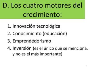D. Los cuatro motores del
crecimiento:
1. Innovación tecnológica
2. Conocimiento (educación)
3. Emprendedorismo
4. Inversión (es el único que se menciona,
y no es el más importante)
9
 