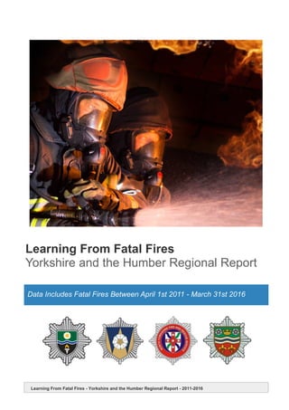 Learning From Fatal Fires - Yorkshire and the Humber Regional Report - 2011-2016
Learning From Fatal Fires
Yorkshire and the Humber Regional Report
Data Includes Fatal Fires Between April 1st 2011 - March 31st 2016
 