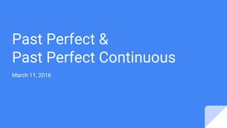 Past Perfect &
Past Perfect Continuous
March 11, 2016
 