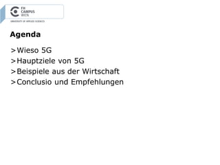 Agenda
>Wieso 5G
>Hauptziele von 5G
>Beispiele aus der Wirtschaft
>Conclusio und Empfehlungen
 
