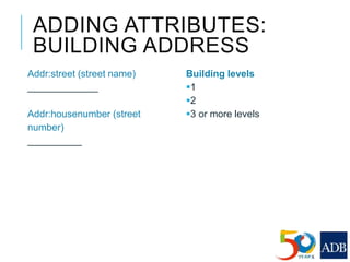 ADDING ATTRIBUTES:
BUILDING ADDRESS
Addr:street (street name)
_____________
Addr:housenumber (street
number)
__________
Building levels
1
2
3 or more levels
 