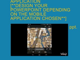 APPLICATION
[**DESIGN YOUR
POWERPOINT DEPENDING
ON THE MOBILE
APPLICATION CHOSEN**]
The following is an example ppt.
 