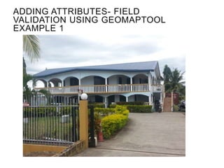 ADDING ATTRIBUTES- FIELD
VALIDATION USING GEOMAPTOOL
EXAMPLE 1
 