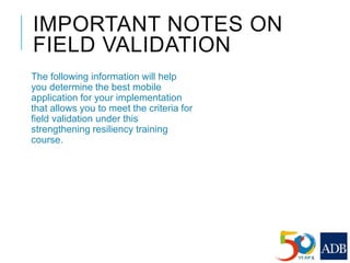 IMPORTANT NOTES ON
FIELD VALIDATION
The following information will help
you determine the best mobile
application for your implementation
that allows you to meet the criteria for
field validation under this
strengthening resiliency training
course.
 