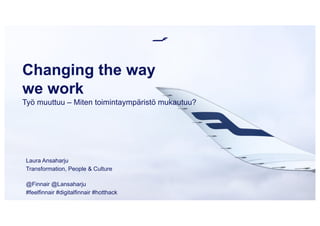 Changing the way
we work
Työ muuttuu – Miten toimintaympäristö mukautuu?
Laura Ansaharju
Transformation, People & Culture
@Finnair @Lansaharju
#feelfinnair #digitalfinnair #hotthack
 