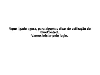 Fique ligado agora, para algumas dicas de utilização do BlueControl. Vamos iniciar pelo login. 