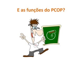 E as funções do PCOP? 