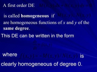 A first order DE is called  homogeneous  if   are homogeneous functions of  x  and  y  of the  same degree . This DE can be written in the form where  is  clearly homogeneous of degree 0. 