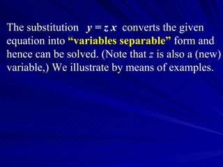 The substitution  y = z x   converts the given equation into  “variables separable”  form and hence can be solved. (Note that  z  is also a (new) variable,) We illustrate by means of examples. 