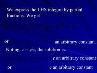 We express the LHS integral by partial fractions. We get or an arbitrary constant. Noting  z = y/x,  the solution is: c  an arbitrary constant or c  an arbitrary constant 