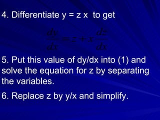 5. Put this value of dy/dx into (1) and solve the equation for z by separating the variables. 6. Replace z by y/x and simplify. 4. Differentiate y = z x  to get 