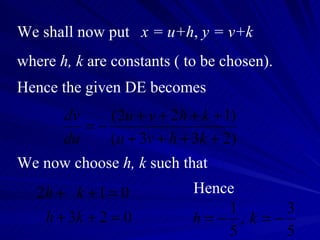 We shall now put  x = u+h ,  y = v+k where  h, k  are constants ( to be chosen).  Hence the given DE becomes We now choose  h, k  such that Hence 