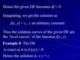 Hence the given DE becomes  df  = 0 Integrating, we get the solution as  f ( x ,  y ) =  c ,  c  an arbitrary constant Thus the solution curves of the given DE are the ‘level curves’ of the function  f ( x ,  y ) . Example 8   The DE  is exact as it is  d  ( xy ) = 0 Hence the solution is:  x y  =  c 