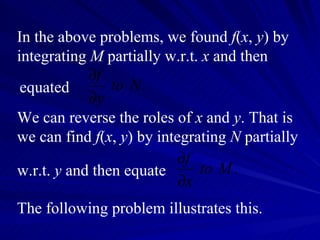 In the above problems, we found  f ( x ,  y ) by integrating  M  partially w.r.t.  x  and then We can reverse the roles of  x  and  y . That is we can find  f ( x ,  y ) by integrating  N  partially The following problem illustrates this. w.r.t.  y  and then equate equated 