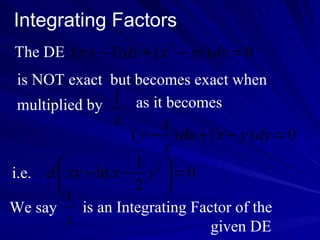 The DE  is NOT exact but becomes exact when  multiplied by i.e. We say as it becomes is an Integrating Factor of the  given DE  Integrating Factors 
