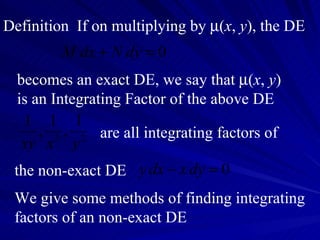 Definition  If on multiplying by   ( x ,  y ), the DE becomes an exact DE, we say that   ( x ,  y ) is an Integrating Factor of the above DE are all integrating factors of  the non-exact DE We give some methods of finding integrating factors of an non-exact DE 