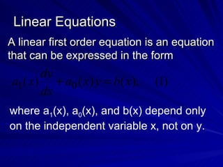 Linear Equations A linear first order equation is an equation that can be expressed in the form where a 1 (x), a 0 (x), and b(x) depend only on the independent variable x, not on y. 